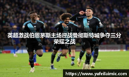 英超激战伯恩茅斯主场迎战曼彻斯特城争夺三分荣耀之战